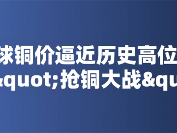 ?全球銅價逼近歷史高位！美國搶銅大戰(zhàn)或引發(fā)庫存失衡危機