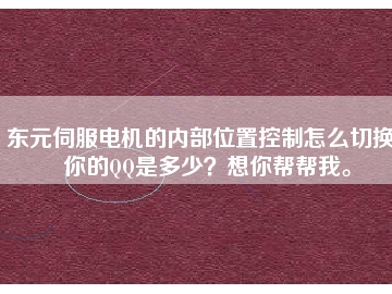 東元伺服電機(jī)的內(nèi)部位置控制怎么切換？你的QQ是多少？想你幫幫我。