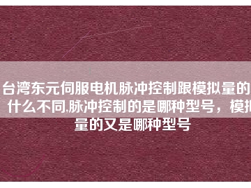 臺灣東元伺服電機(jī)脈沖控制跟模擬量的又什么不同,脈沖控制的是哪種型號，模擬量的又是哪種型號