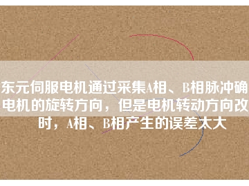 東元伺服電機(jī)通過采集A相、B相脈沖確定電機(jī)的旋轉(zhuǎn)方向，但是電機(jī)轉(zhuǎn)動方向改變時，A相、B相產(chǎn)生的誤差太大
