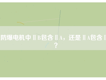 防爆電機(jī)中ⅡB包含ⅡA，還是ⅡA包含ⅡB？