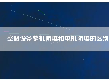 空調(diào)設(shè)備整機(jī)防爆和電機(jī)防爆的區(qū)別