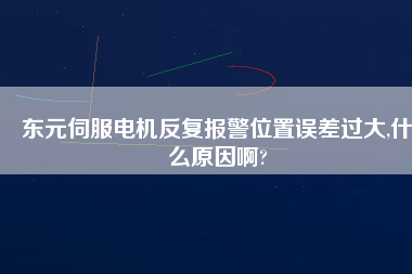 東元伺服電機(jī)反復(fù)報(bào)警位置誤差過大,什么原因啊?