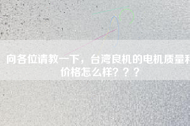 向各位請教一下，臺灣良機的電機質(zhì)量和價格怎么樣？？？