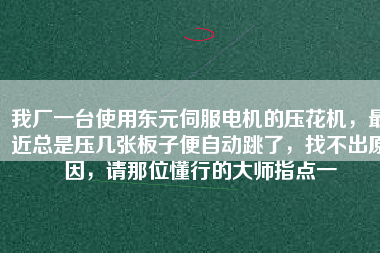 我廠一臺使用東元伺服電機(jī)的壓花機(jī)，最近總是壓幾張板子便自動(dòng)跳了，找不出原因，請那位懂行的大師指點(diǎn)一