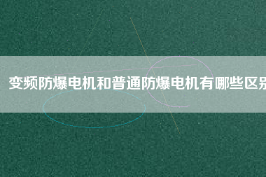 變頻防爆電機(jī)和普通防爆電機(jī)有哪些區(qū)別