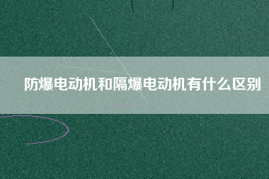 防爆電動(dòng)機(jī)和隔爆電動(dòng)機(jī)有什么區(qū)別 防爆電動(dòng)機(jī)和隔爆電動(dòng)機(jī)有什么區(qū)別