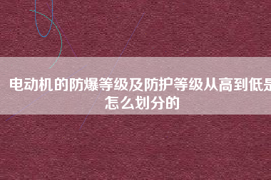 電動(dòng)機(jī)的防爆等級(jí)及防護(hù)等級(jí)從高到低是怎么劃分的
