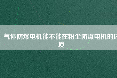 氣體防爆電機(jī)能不能在粉塵防爆電機(jī)的環(huán)境 氣體防爆電機(jī)能不能在粉塵防爆電機(jī)的環(huán)境