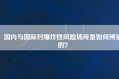 國(guó)內(nèi)與國(guó)際對(duì)爆炸性風(fēng)險(xiǎn)場(chǎng)所是如何辨別的？