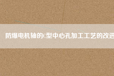 防爆電機(jī)軸的C型中心孔加工工藝的改進(jìn)