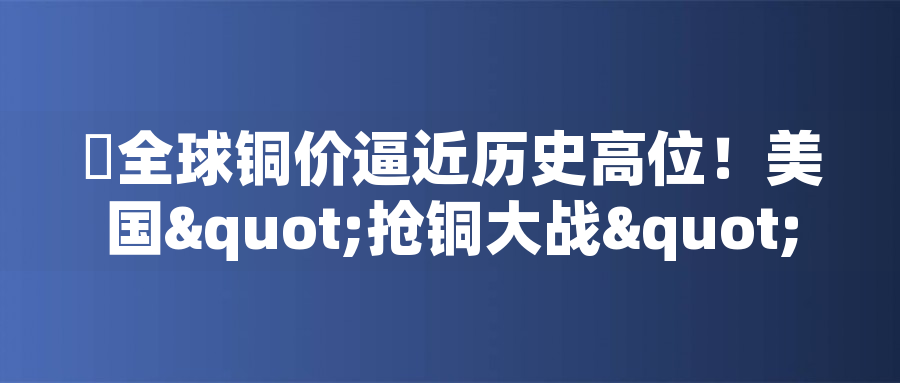 全球銅價(jià)逼近歷史高位！美國"搶銅大戰(zhàn)"或引發(fā)庫存失衡危機(jī)全球銅價(jià)逼近歷史高位！美國"搶銅大戰(zhàn)"或引發(fā)庫存失衡危機(jī)